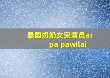 泰国奶奶女鬼演员arpa pawilai